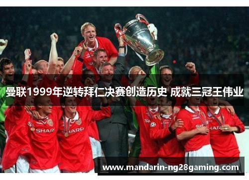 曼联1999年逆转拜仁决赛创造历史 成就三冠王伟业