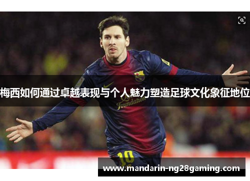 梅西如何通过卓越表现与个人魅力塑造足球文化象征地位