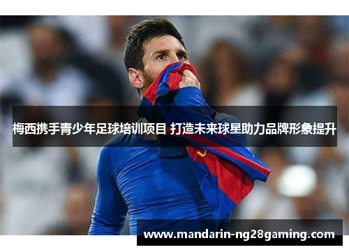 梅西携手青少年足球培训项目 打造未来球星助力品牌形象提升