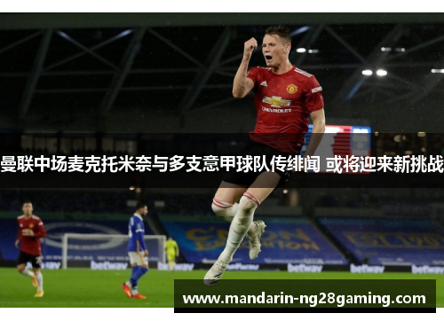 曼联中场麦克托米奈与多支意甲球队传绯闻 或将迎来新挑战